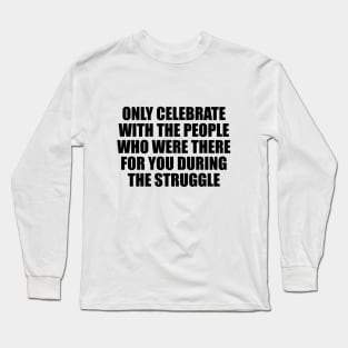 Only celebrate with the people who were there for you during the struggle Long Sleeve T-Shirt